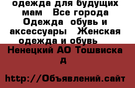 одежда для будущих мам - Все города Одежда, обувь и аксессуары » Женская одежда и обувь   . Ненецкий АО,Тошвиска д.